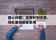 星空体育入口-惊心动魄！关键时刻逆袭，球队晋级前景乐观的简单介绍