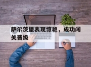 星空体育中国-关于萨尔茨堡表现惊艳，成功闯关晋级的信息