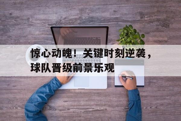 惊心动魄！关键时刻逆袭，球队晋级前景乐观的简单介绍
