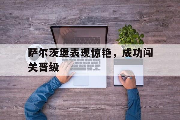 关于萨尔茨堡表现惊艳，成功闯关晋级的信息